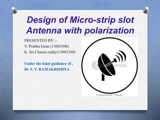 Design of Micro-strip slot
Antenna with polarization
PRESENTED BY :-
V. Prabhu kiran (13003306)
K. Sri Charan reddy(13003350)
Under the kind guidance of ,
Dr T. V. RAMAKRISHNA
 