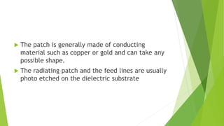  The patch is generally made of conducting
material such as copper or gold and can take any
possible shape.
 The radiating patch and the feed lines are usually
photo etched on the dielectric substrate
 