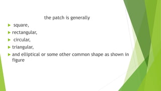 the patch is generally
 square,
 rectangular,
 circular,
 triangular,
 and elliptical or some other common shape as shown in
figure
 