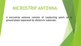 MICROSTRIP ANTENNA
A microstrip antenna consists of conducting patch on a
ground plane separated by dielectric substrate.
 
