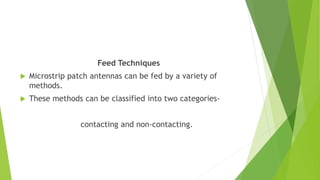 Feed Techniques
 Microstrip patch antennas can be fed by a variety of
methods.
 These methods can be classified into two categories-
contacting and non-contacting.
 
