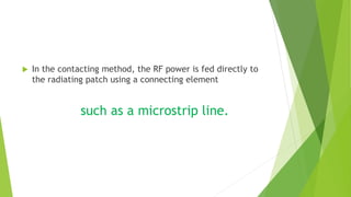  In the contacting method, the RF power is fed directly to
the radiating patch using a connecting element
such as a microstrip line.
 