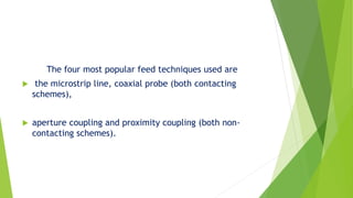 The four most popular feed techniques used are
 the microstrip line, coaxial probe (both contacting
schemes),
 aperture coupling and proximity coupling (both non-
contacting schemes).
 