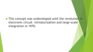  This concept was undeveloped until the revolution in
electronic circuit miniaturization and large-scale
integration in 1970.
 