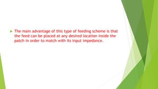 The main advantage of this type of feeding scheme is that
the feed can be placed at any desired location inside the
patch in order to match with its input impedance.
 