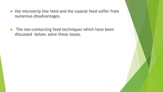  the microstrip line feed and the coaxial feed suffer from
numerous disadvantages.
 The non-contacting feed techniques which have been
discussed below, solve these issues.
 