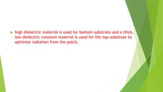  high dielectric material is used for bottom substrate and a thick,
low dielectric constant material is used for the top substrate to
optimize radiation from the patch.
 