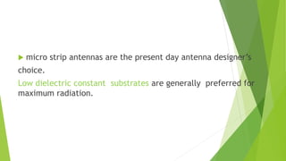  micro strip antennas are the present day antenna designer’s
choice.
Low dielectric constant substrates are generally preferred for
maximum radiation.
 