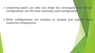  conducting patch can take any shape but rectangular and circular
configurations are the most commonly used configuration.
 Other configurations are complex to analyze and require heavy
numerical computations
 