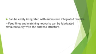  Can be easily integrated with microwave integrated circuits.
Feed lines and matching networks can be fabricated
simultaneously with the antenna structure.
 