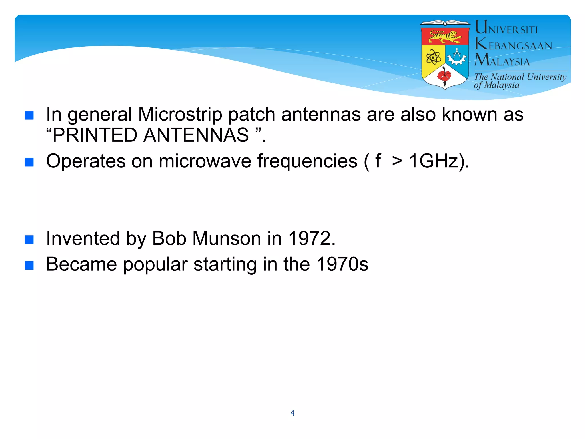  In general Microstrip patch antennas are also known as
“PRINTED ANTENNAS ”.
 Operates on microwave frequencies ( f > 1GHz).
 Invented by Bob Munson in 1972.
 Became popular starting in the 1970s
4
 