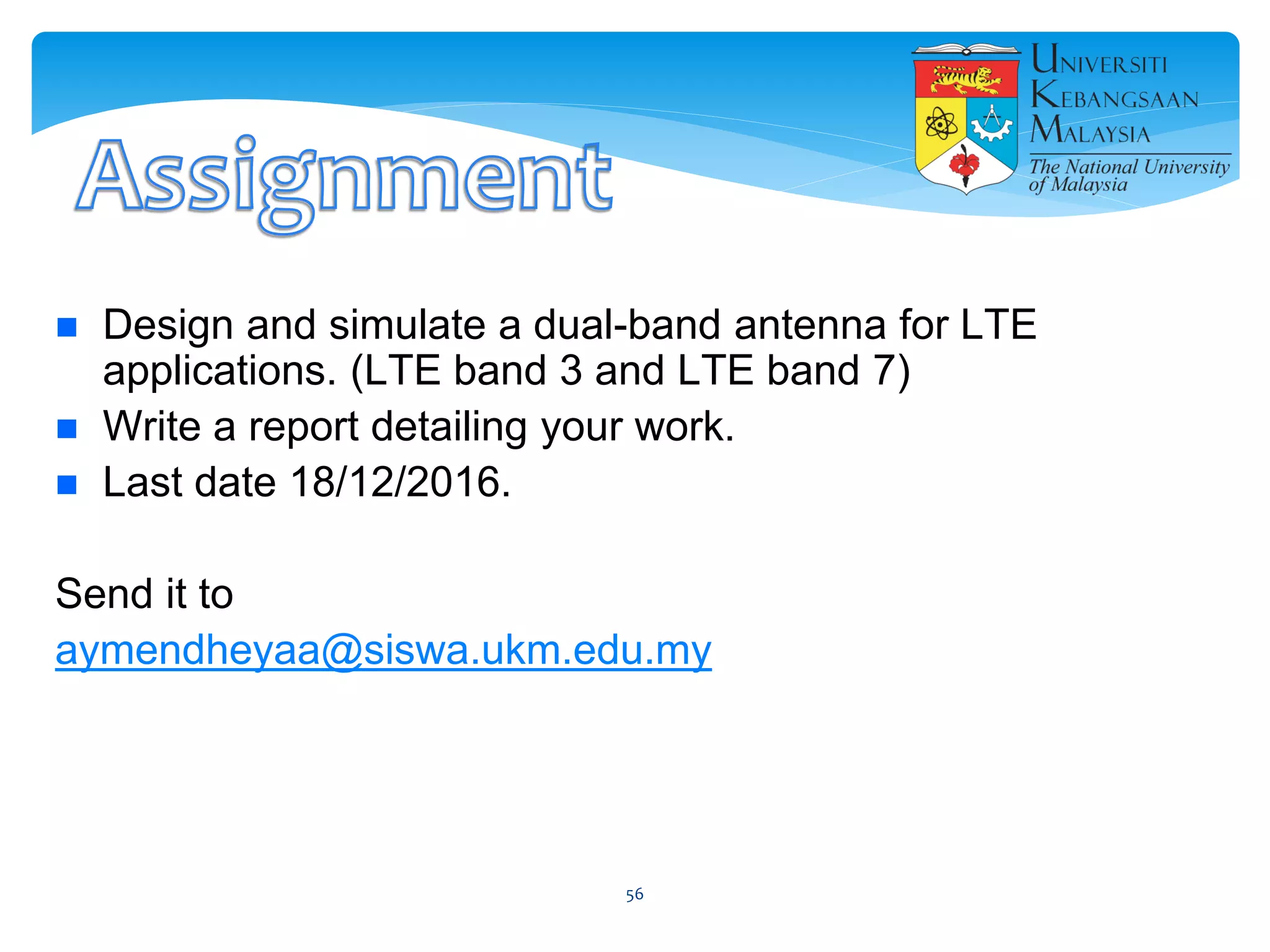  Design and simulate a dual-band antenna for LTE
applications. (LTE band 3 and LTE band 7)
 Write a report detailing your work.
 Last date 18/12/2016.
Send it to
aymendheyaa@siswa.ukm.edu.my
56
 