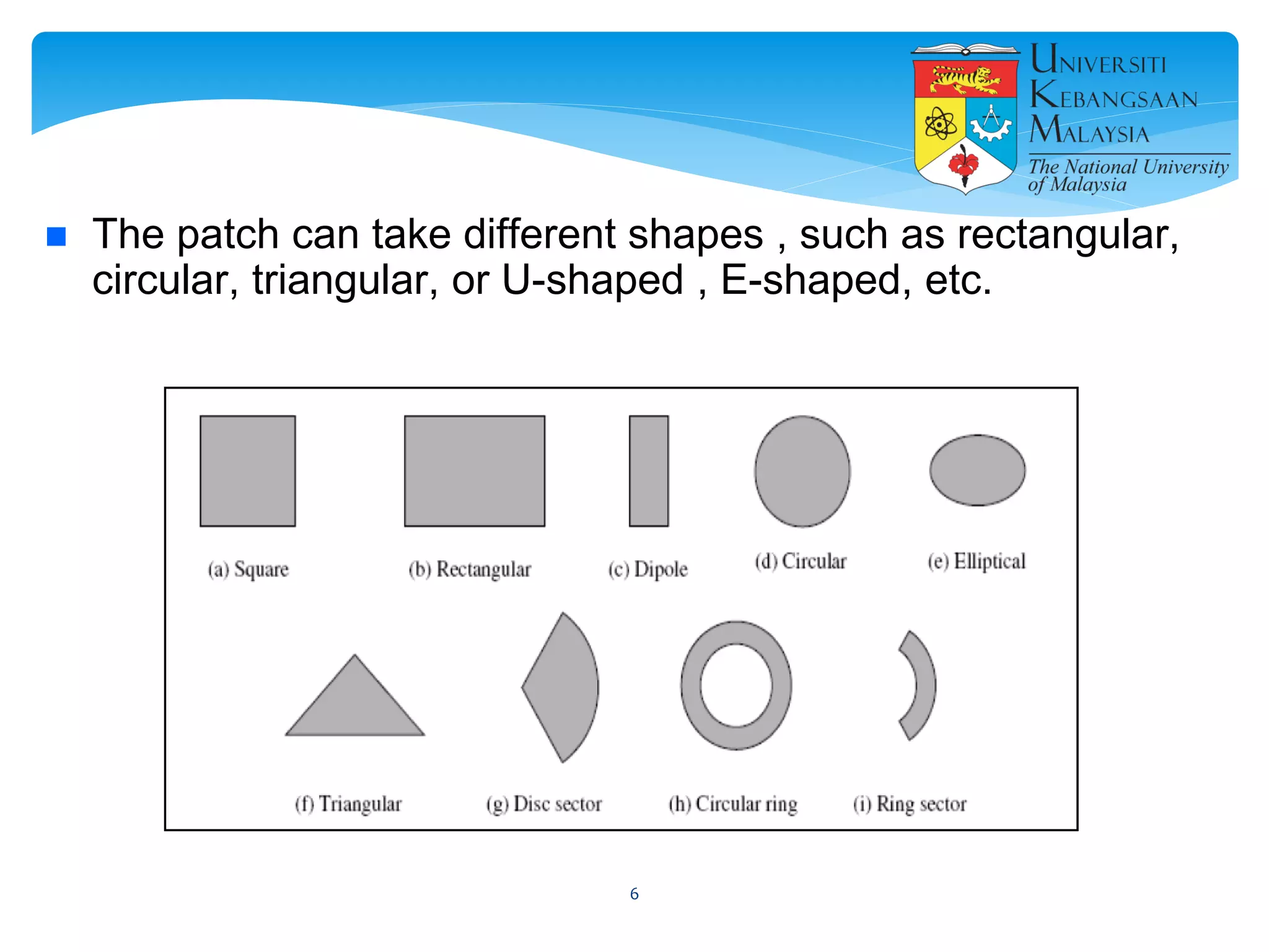  The patch can take different shapes , such as rectangular,
circular, triangular, or U-shaped , E-shaped, etc.
6
 