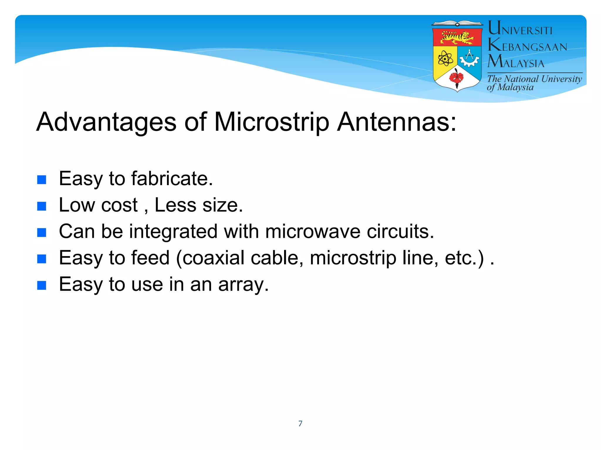 Advantages of Microstrip Antennas:
 Easy to fabricate.
 Low cost , Less size.
 Can be integrated with microwave circuits.
 Easy to feed (coaxial cable, microstrip line, etc.) .
 Easy to use in an array.
7
 