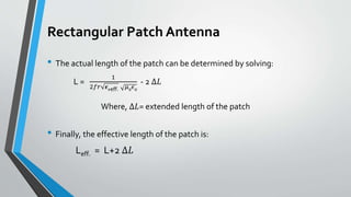 Rectangular Patch Antenna
• The actual length of the patch can be determined by solving:
L =
1
2𝑓𝑟 𝝐 𝒓eff. 𝜇0
𝜖0
- 2 ∆𝐿
• Finally, the effective length of the patch is:
Leff. = L+2 ∆𝐿
Where, ∆𝐿= extended length of the patch
 