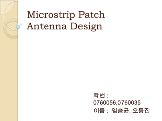 Microstrip Patch
Antenna Design




             학번 :
             0760056,0760035
             이름 : 임승균, 오동진
 