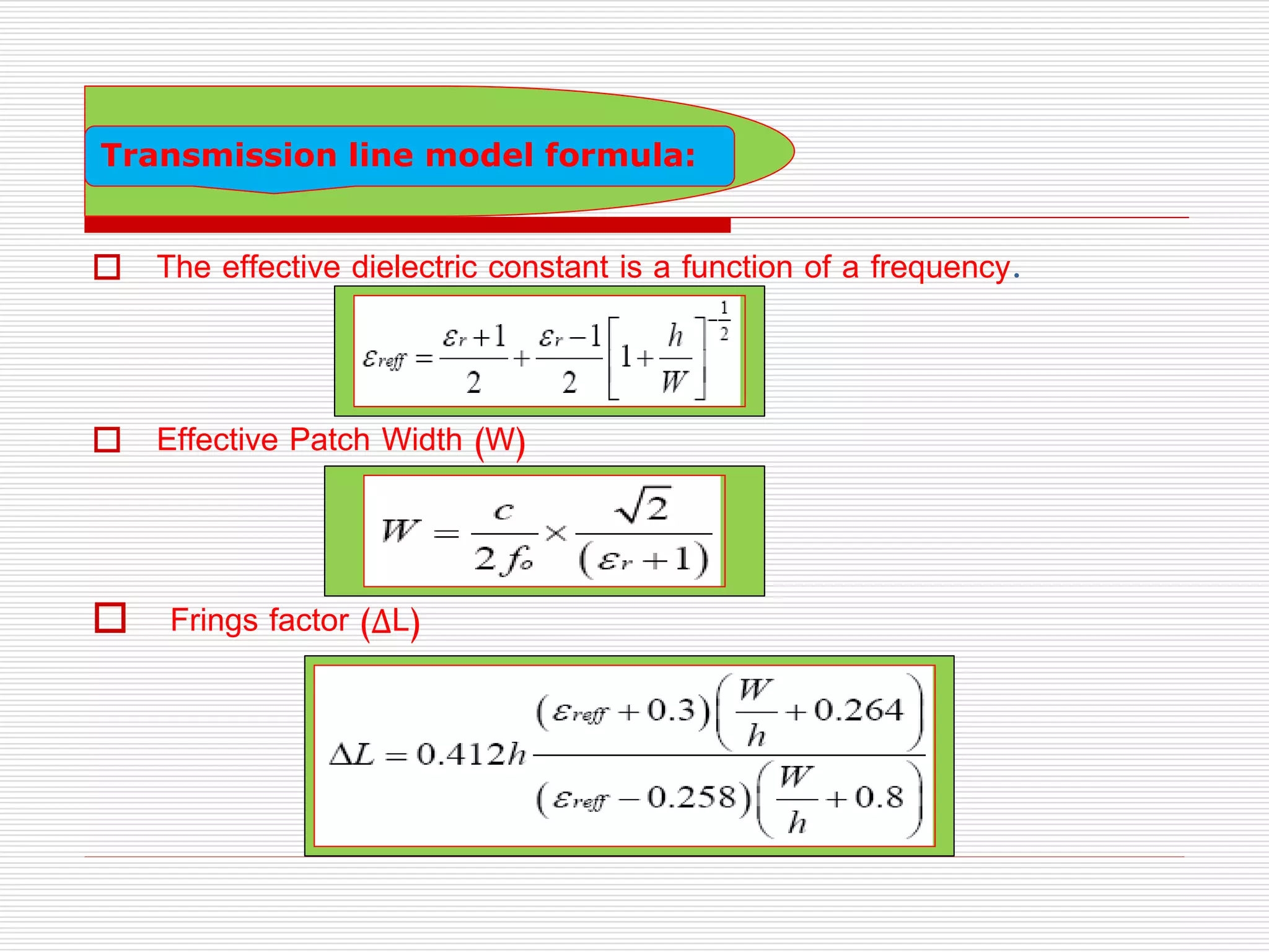  The effective dielectric constant is a function of a frequency.
 Effective Patch Width (W)
 Frings factor (ΔL)
Transmission line model formula:
 