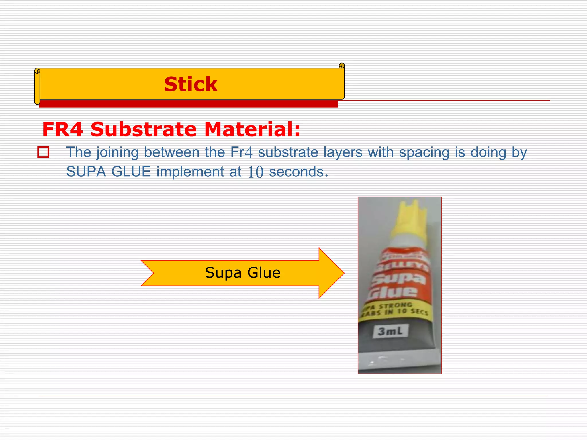 FR4 Substrate Material:
 The joining between the Fr4 substrate layers with spacing is doing by
SUPA GLUE implement at 10 seconds.
Supa Glue
Stick
 