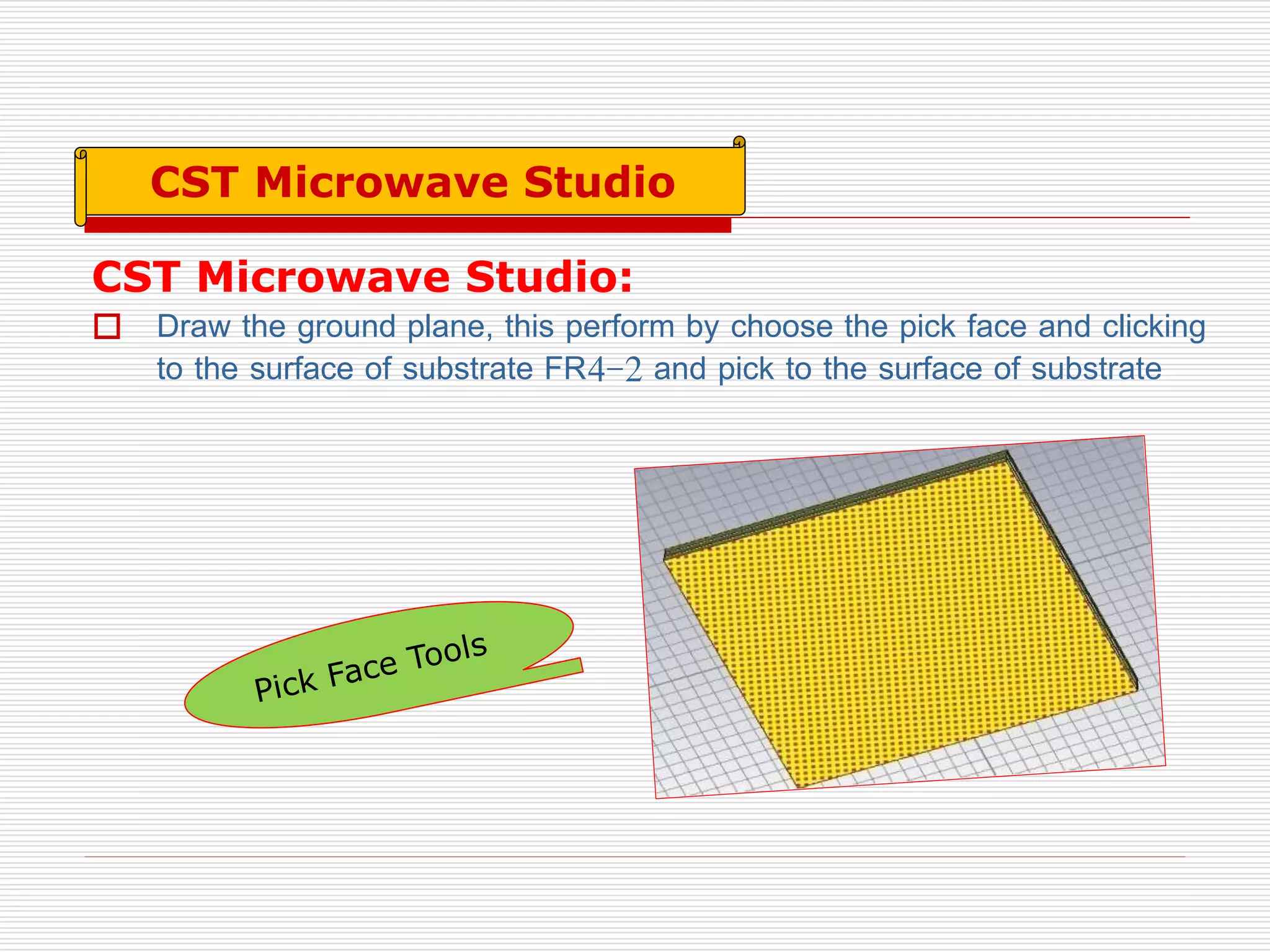 CST Microwave Studio:
 Draw the ground plane, this perform by choose the pick face and clicking
to the surface of substrate FR4-2 and pick to the surface of substrate
CST Microwave Studio
 