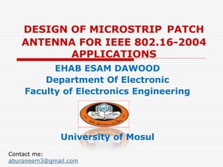 DESIGN OF MICROSTRIP PATCH
ANTENNA FOR IEEE 802.16-2004
APPLICATIONS
EHAB ESAM DAWOOD
Department Of Electronic
Faculty of Electronics Engineering
University of Mosul
Contact me:
aburaneem3@gmail.com
 