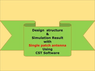 Design structure
&
Simulation Result
with
Single patch antenna
Using
CST Software
 