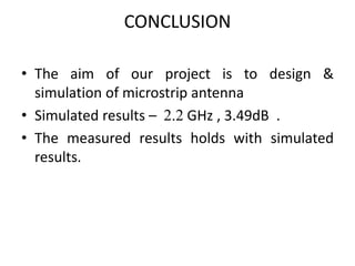 CONCLUSION
• The aim of our project is to design &
simulation of microstrip antenna
• Simulated results – 2.2 GHz , 3.49dB .
• The measured results holds with simulated
results.
 