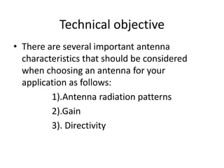 Technical objective
• There are several important antenna
characteristics that should be considered
when choosing an antenna for your
application as follows:
1).Antenna radiation patterns
2).Gain
3). Directivity
 