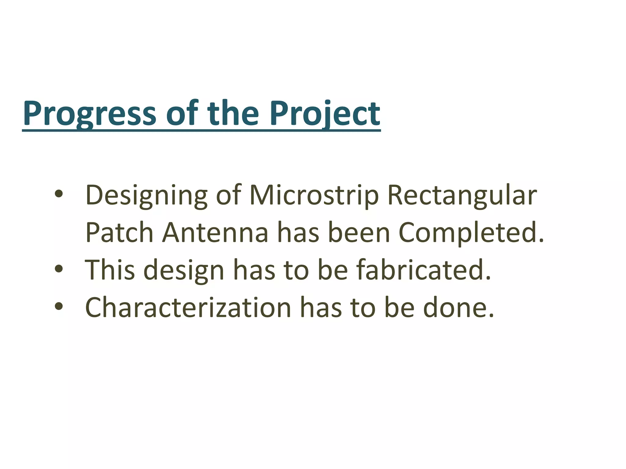 Progress of the Project
• Designing of Microstrip Rectangular
Patch Antenna has been Completed.
• This design has to be fabricated.
• Characterization has to be done.
 