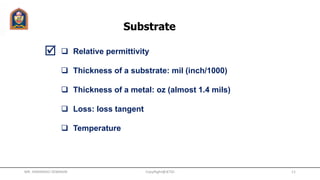 Substrate
  Relative permittivity
 Thickness of a substrate: mil (inch/1000)
 Thickness of a metal: oz (almost 1.4 mils)
 Loss: loss tangent
 Temperature
CopyRight@JETGI 11
MR. HIMANSHU DIWAKAR
 