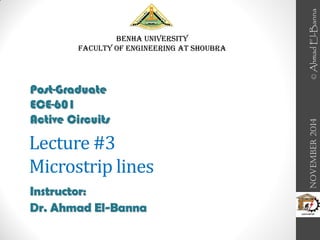 Lecture #3
Microstrip lines
Instructor:
Dr. Ahmad El-Banna
Benha University
Faculty of Engineering at Shoubra
November
2014
Post-Graduate
ECE-601
Active Circuits
©
Ahmad
El-Banna
 