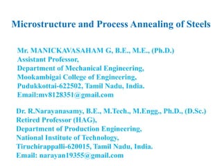 Microstructure and Process Annealing of Steels
Dr. R.Narayanasamy, B.E., M.Tech., M.Engg., Ph.D., (D.Sc.)
Retired Professor (HAG),
Department of Production Engineering,
National Institute of Technology,
Tiruchirappalli-620015, Tamil Nadu, India.
Email: narayan19355@gmail.com
Mr. MANICKAVASAHAM G, B.E., M.E., (Ph.D.)
Assistant Professor,
Department of Mechanical Engineering,
Mookambigai College of Engineering,
Pudukkottai-622502, Tamil Nadu, India.
Email:mv8128351@gmail.com
 