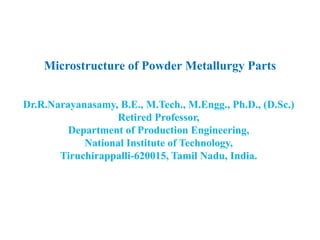 Microstructure of Powder Metallurgy Parts
Dr.R.Narayanasamy, B.E., M.Tech., M.Engg., Ph.D., (D.Sc.)
Retired Professor,
Department of Production Engineering,
National Institute of Technology,
Tiruchirappalli-620015, Tamil Nadu, India.
 