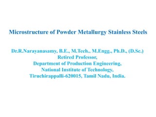 Microstructure of Powder Metallurgy Stainless Steels
Dr.R.Narayanasamy, B.E., M.Tech., M.Engg., Ph.D., (D.Sc.)
Retired Professor,
Department of Production Engineering,
National Institute of Technology,
Tiruchirappalli-620015, Tamil Nadu, India.
 