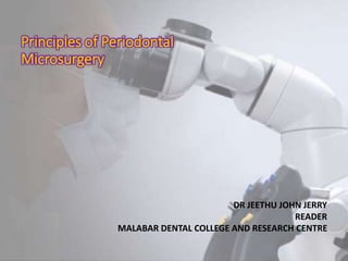 Principles of Periodontal
Microsurgery
DR JEETHU JOHN JERRY
READER
MALABAR DENTAL COLLEGE AND RESEARCH CENTRE
 