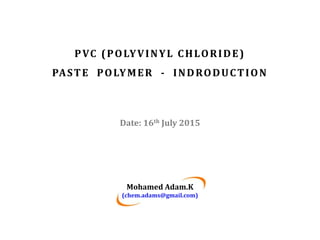PVC (POLYVINYL CHLORIDE)
PASTE POLYMER - INDRODUCTION
Date: 16th July 2015
Mohamed Adam.K
(chem.adams@gmail.com)
 