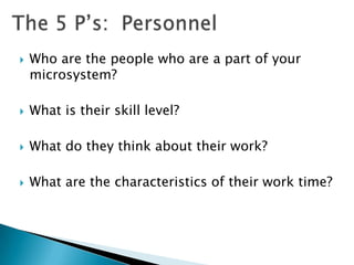    Who are the people who are a part of your
    microsystem?

   What is their skill level?

   What do they think about their work?

   What are the characteristics of their work time?
 