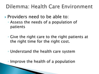    Providers need to be able to:
    ◦ Assess the needs of a population of
      patients

    ◦ Give the right care to the right patients at
      the right time for the right cost.

    ◦ Understand the health care system

    ◦ Improve the health of a population
 