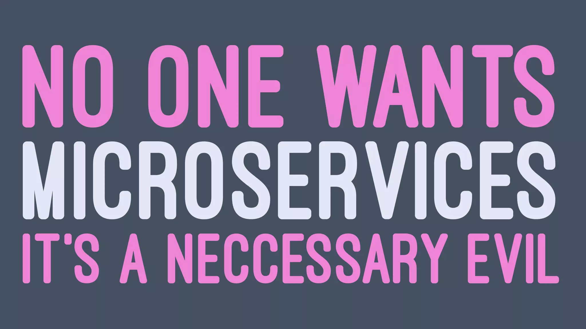 NO ONE WANTS
MICROSERVICES
IT'S A NECCESSARY EVIL
 