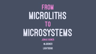 FROM
MICROLITHS
TO
MICROSYSTEMSJONAS BONÉR
@JBONER
LIGHTBEND
 