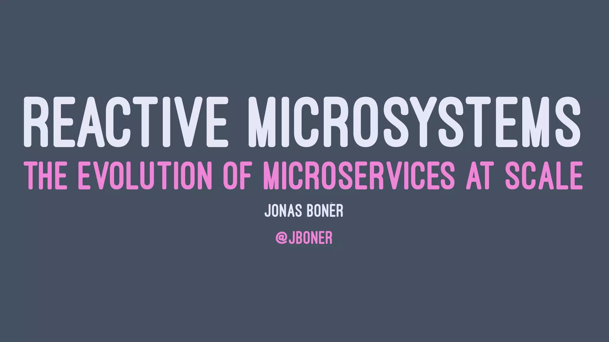 REACTIVE MICROSYSTEMS
THE EVOLUTION OF MICROSERVICES AT SCALE
JONAS BONÉR
@JBONER
 