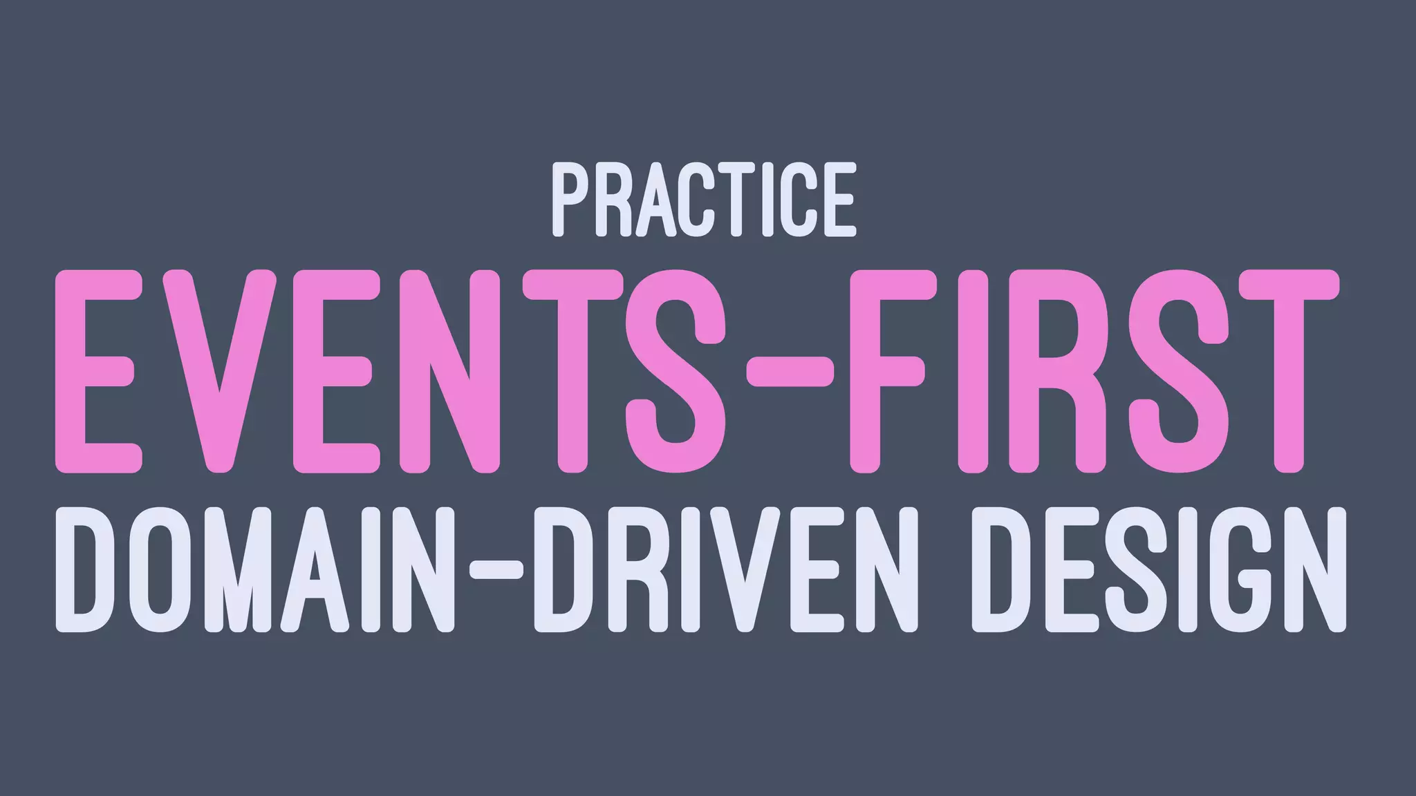 PRACTICE
EVENTS-FIRST
DOMAIN-DRIVEN DESIGN
 
