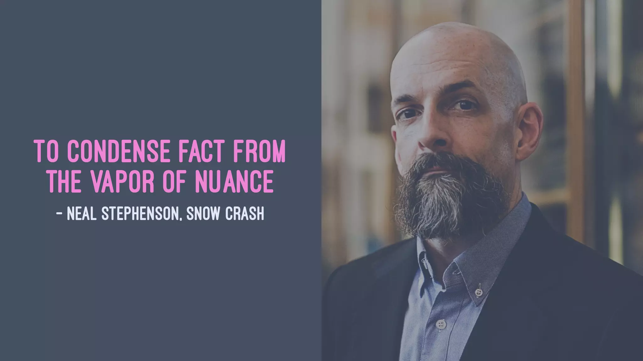 To condense fact from
the vapor of nuance
— Neal Stephenson, Snow Crash
 