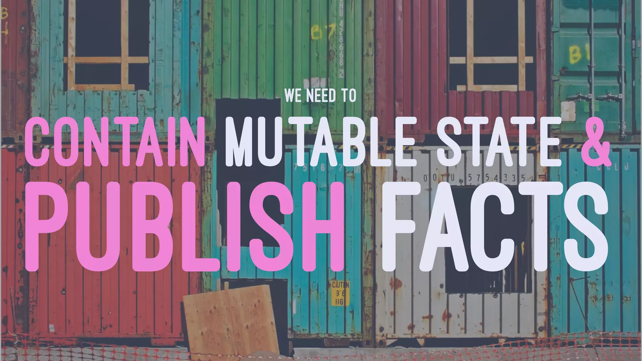 WE NEED TO
CONTAIN MUTABLE STATE &
PUBLISH FACTS
 