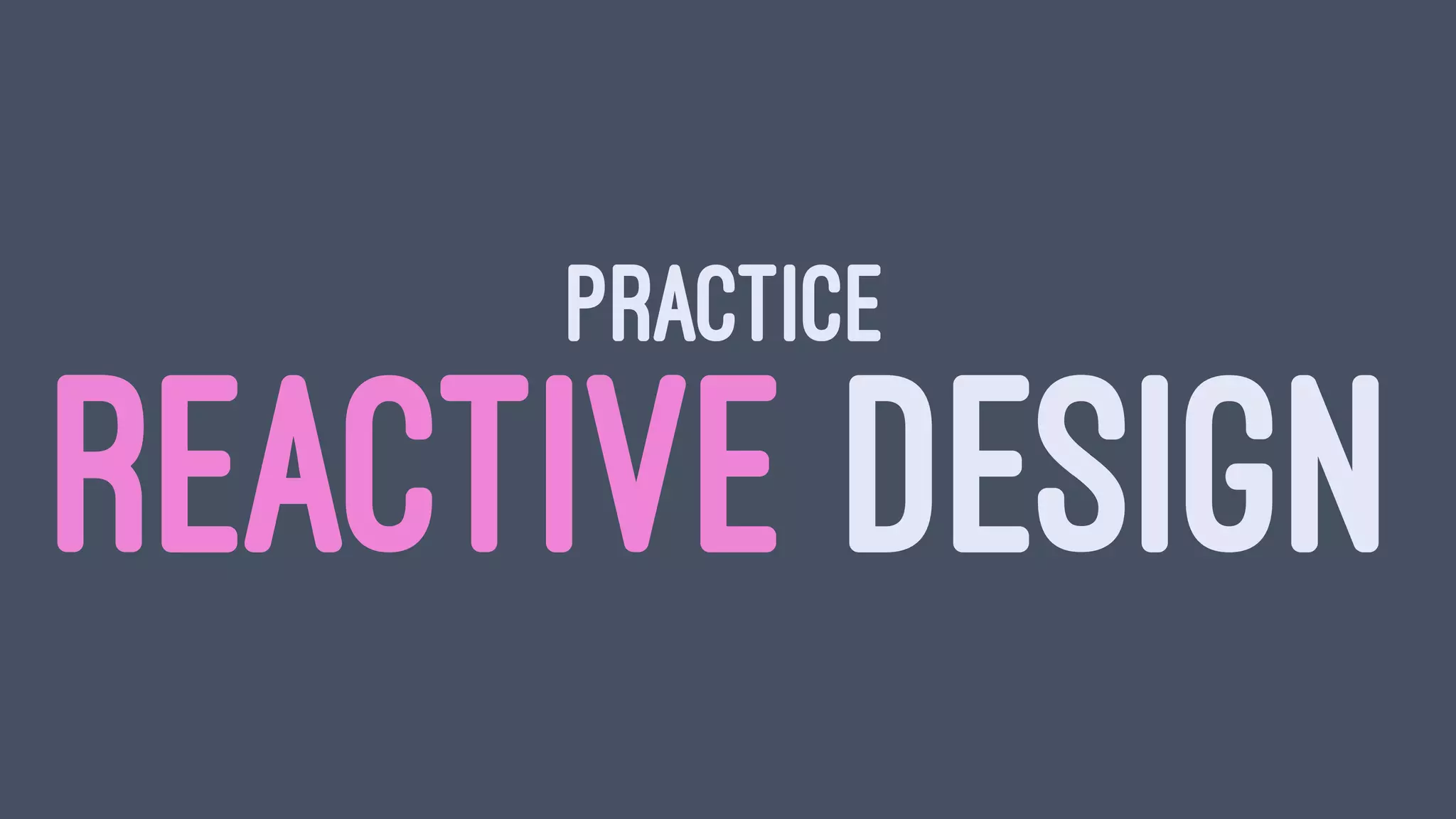 PRACTICE
REACTIVE DESIGN
 