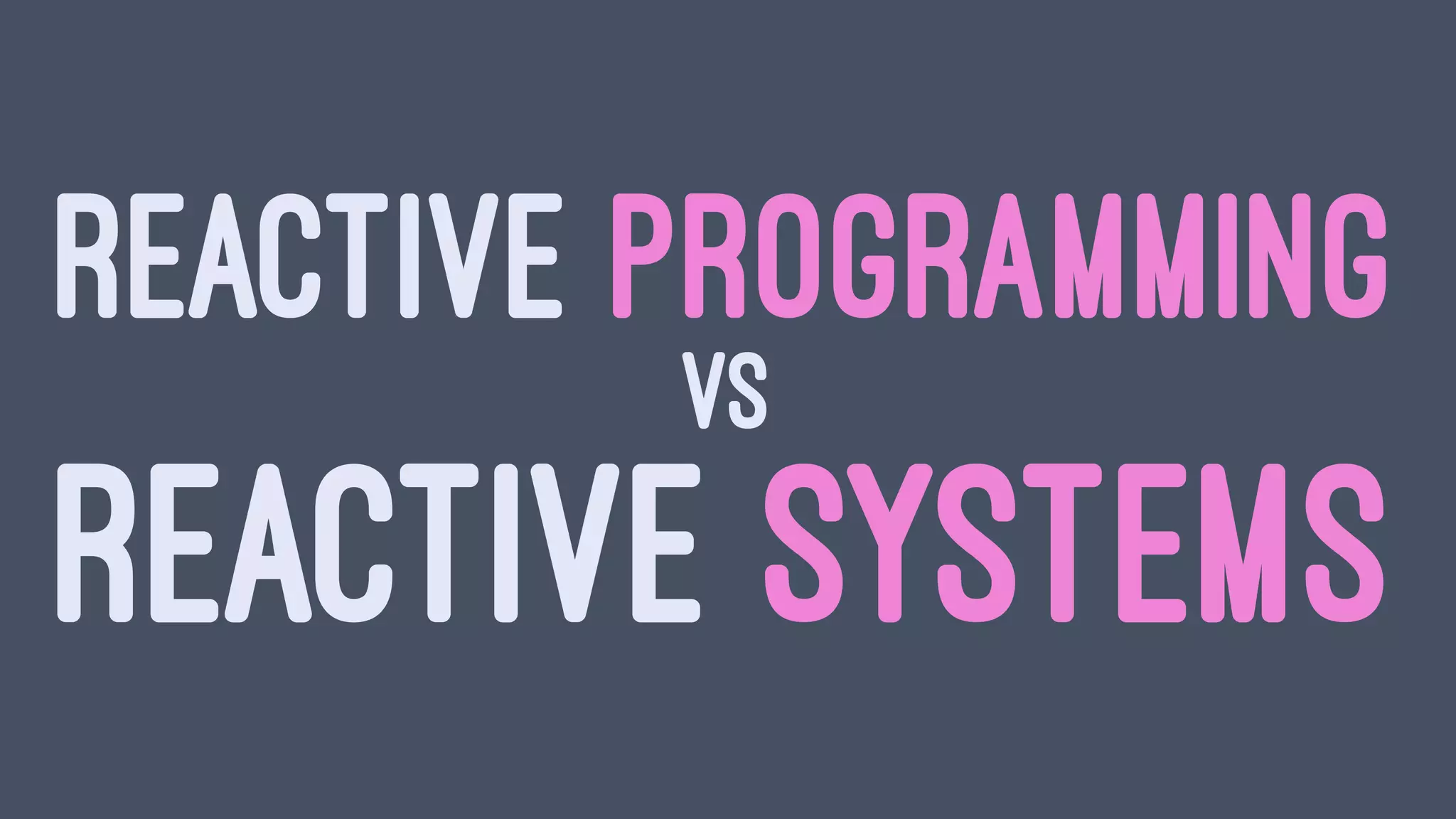 REACTIVE PROGRAMMING
VS
REACTIVE SYSTEMS
 