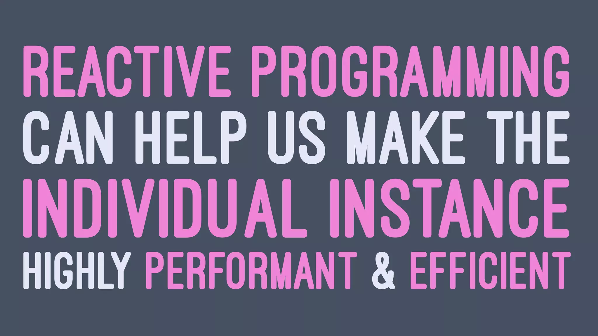 REACTIVE PROGRAMMING
CAN HELP US MAKE THE
INDIVIDUAL INSTANCE
HIGHLY PERFORMANT & EFFICIENT
 
