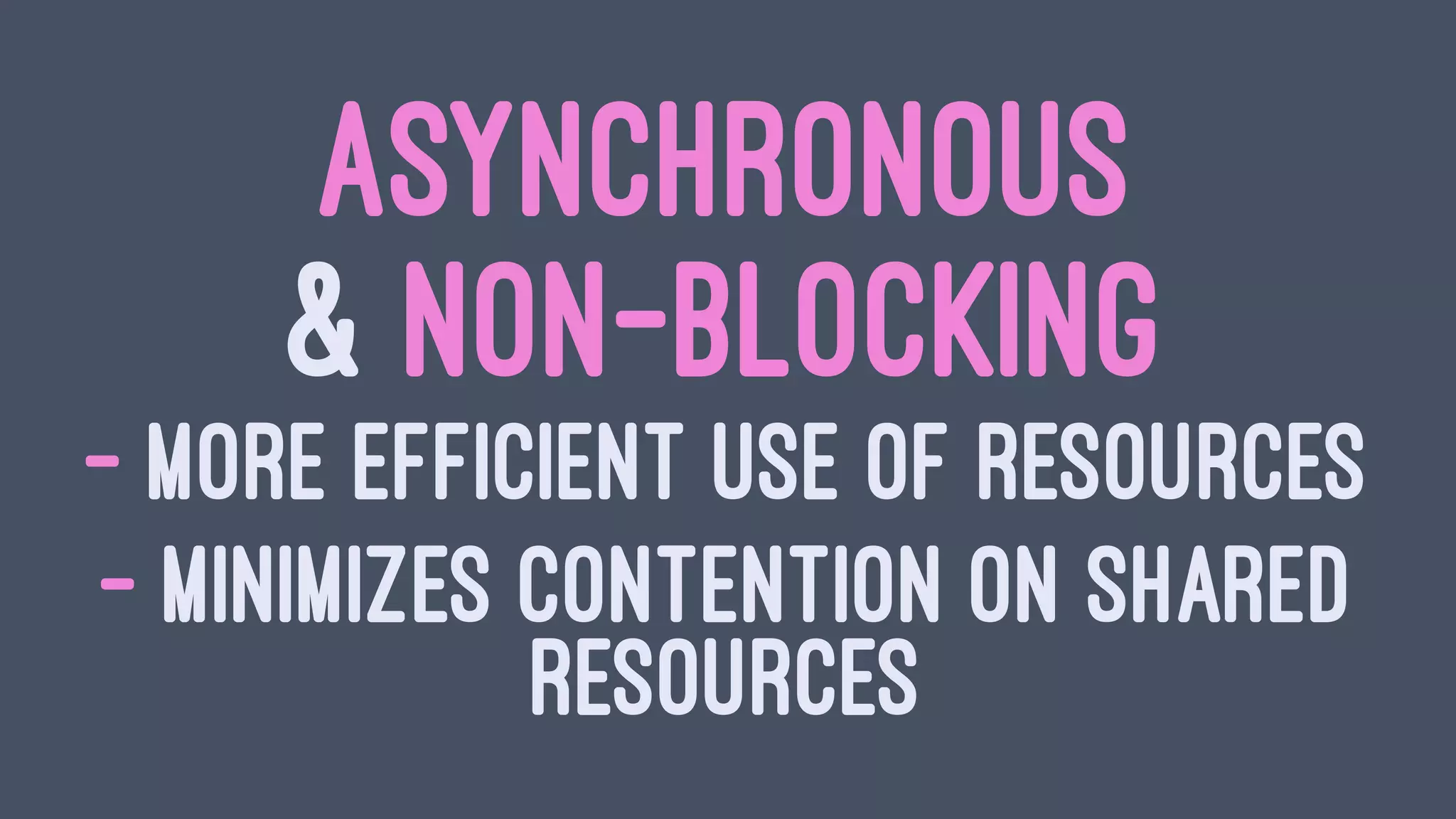 ASYNCHRONOUS
& NON-BLOCKING
- MORE EFFICIENT USE OF RESOURCES
- MINIMIZES CONTENTION ON SHARED
RESOURCES
 