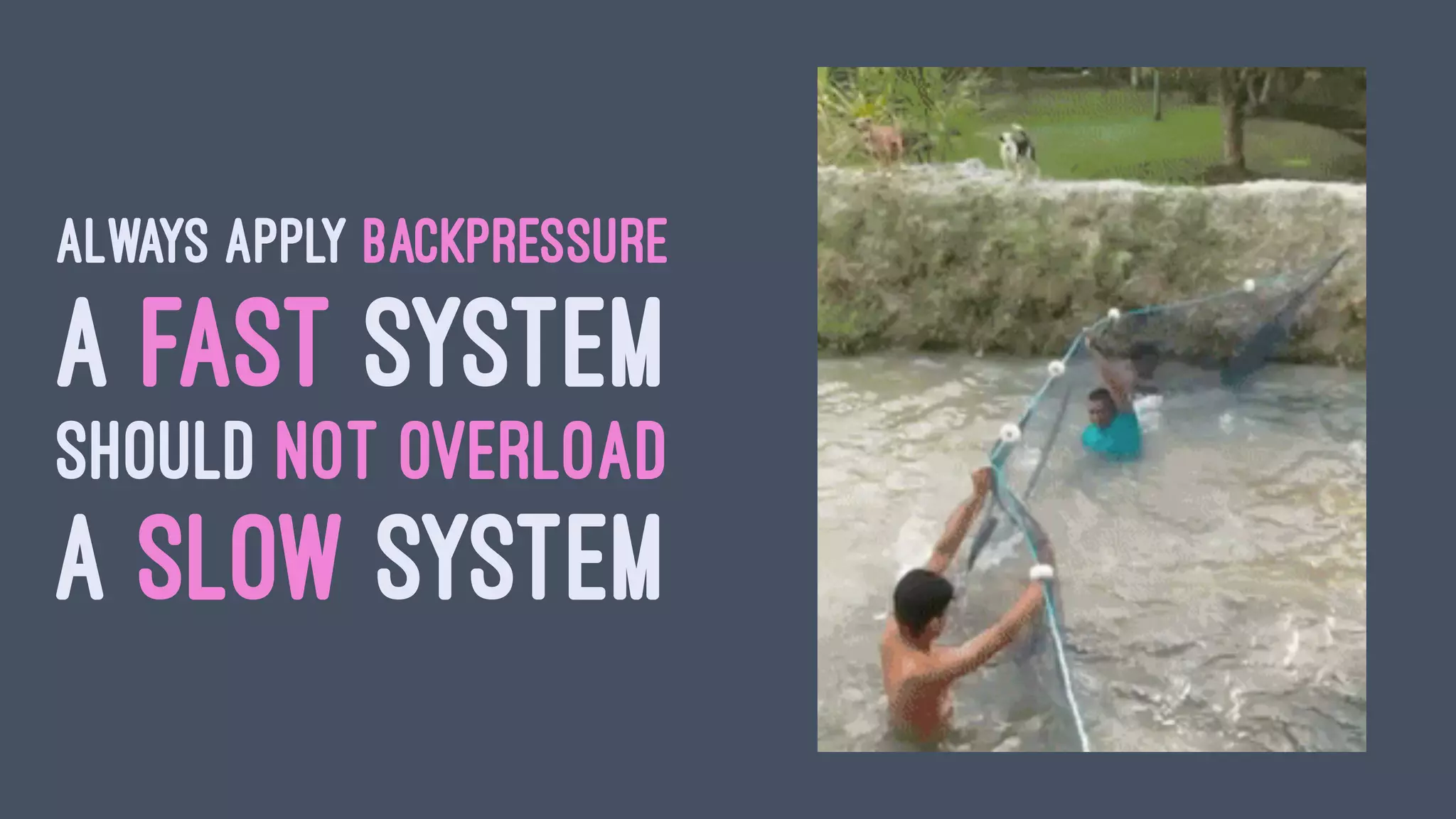 ALWAYS APPLY BACKPRESSURE
A FAST SYSTEM
SHOULD NOT OVERLOAD
A SLOW SYSTEM
 