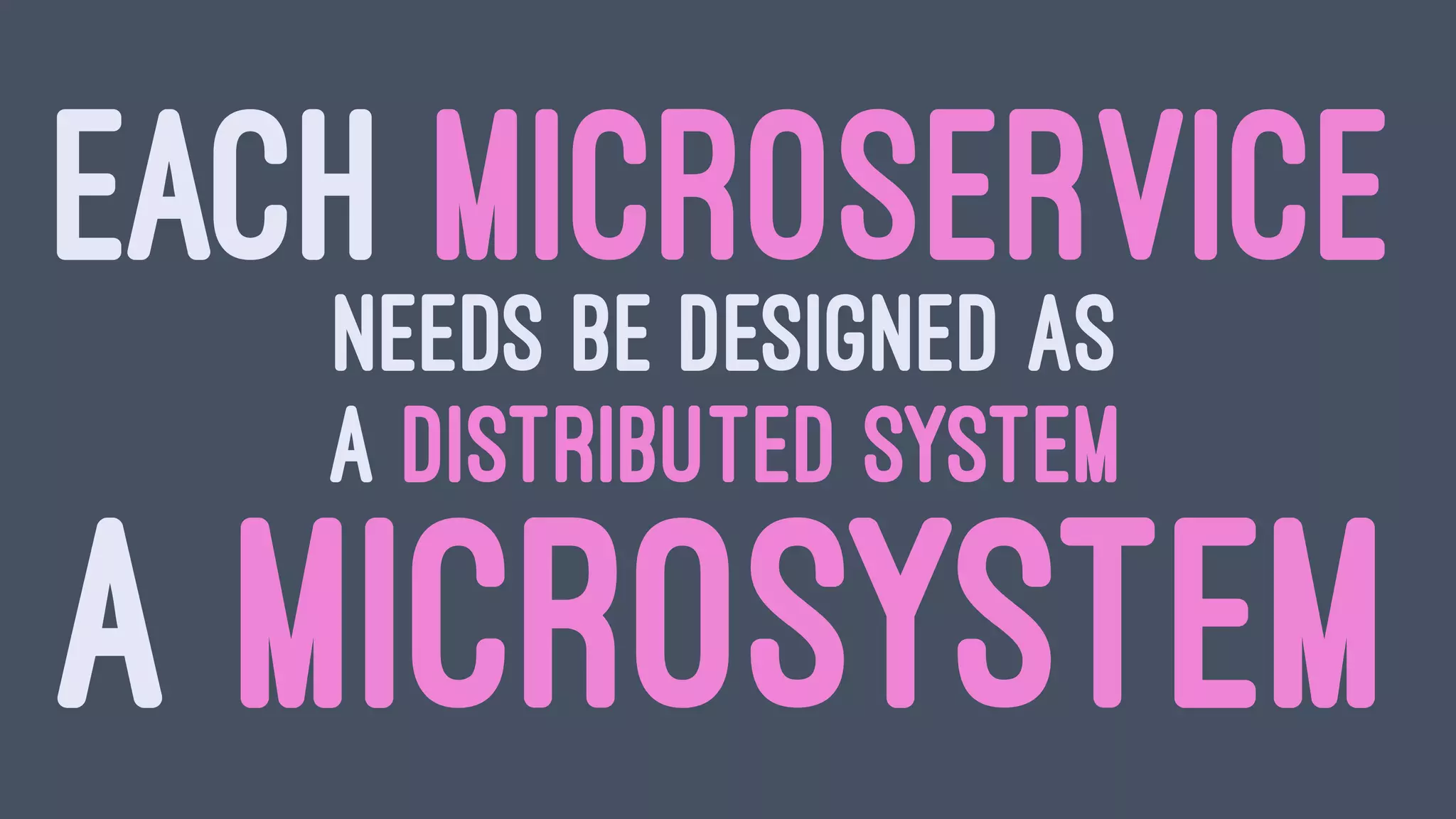 EACH MICROSERVICENEEDS BE DESIGNED AS
A DISTRIBUTED SYSTEM
A MICROSYSTEM
 