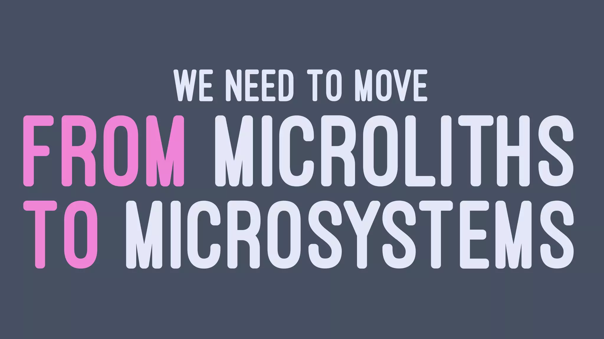 WE NEED TO MOVE
FROM MICROLITHS
TO MICROSYSTEMS
 